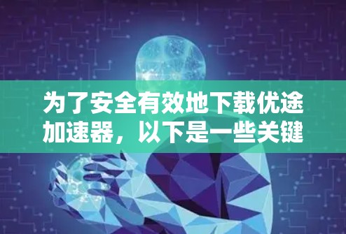 为了安全有效地下载优途加速器，以下是一些关键步骤和考虑因素