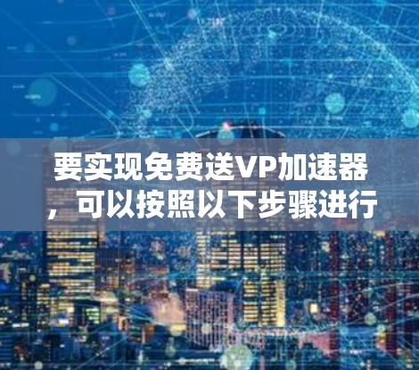 要实现免费送VP加速器,可以按照以下步骤进行规划和实施