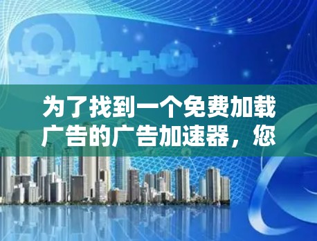 为了找到一个免费加载广告的广告加速器,您可以按照以下步骤进行