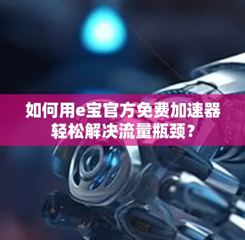 如何用e宝官方免费加速器轻松解决流量瓶颈?
