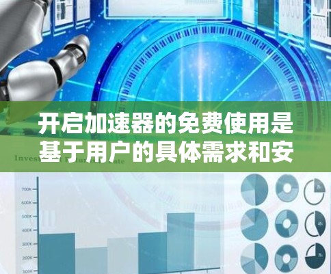 开启加速器的免费使用是基于用户的具体需求和安全考虑的。以下是对如何权衡免费使用和付费加速器的总结