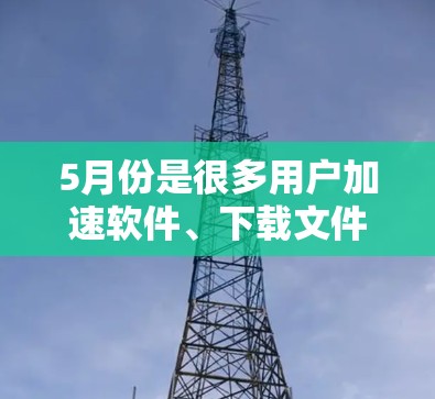 5月份是很多用户加速软件、下载文件、或处理网页加速的好时间。以下是一些免费加速器推荐,适合5月份使用