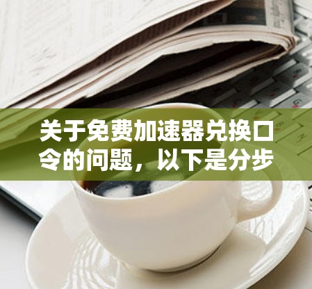 关于免费加速器兑换口令的问题,以下是分步的解答