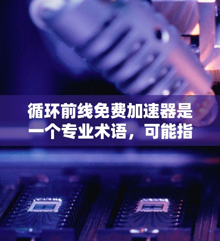 循环前线免费加速器是一个专业术语,可能指某个特定行业或机构提供的加速工具。为了确保下载和使用该工具的合法性和安全性,建议以下步骤