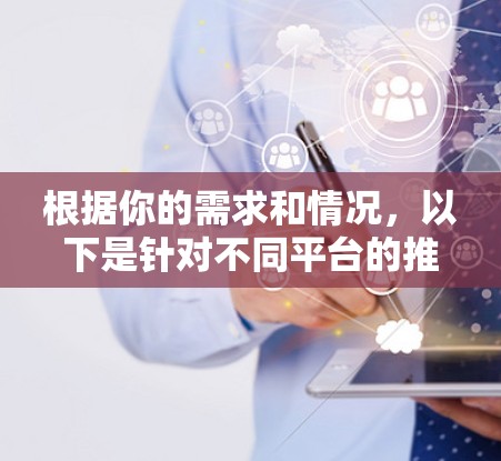 根据你的需求和情况，以下是针对不同平台的推荐