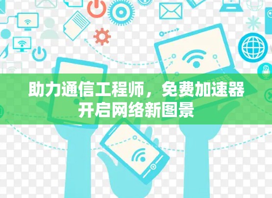 助力通信工程师，免费加速器开启网络新图景