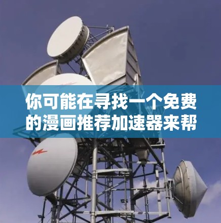 你可能在寻找一个免费的漫画推荐加速器来帮助你快速阅读或下载漫画内容。以下是一个推荐的列表,涵盖了多种免费的漫画加速器工具