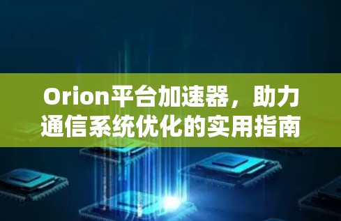 Orion平台加速器,助力通信系统优化的实用指南 Orion平台加速器,助力通信系统优化的实用指南