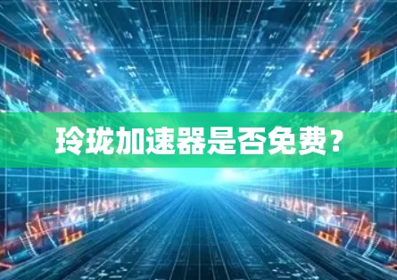 玲珑加速器是否免费? 玲珑加速器是否免费?