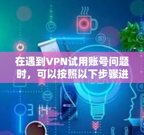 在遇到VPN试用账号问题时，可以按照以下步骤进行处理