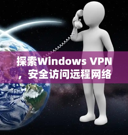 探索Windows VPN,安全访问远程网络的高效选择