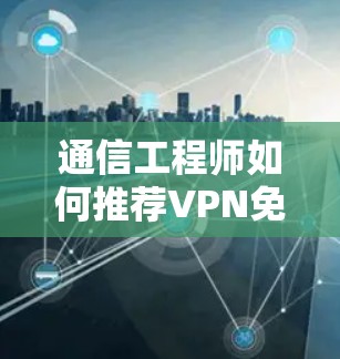 通信工程师如何推荐VPN免费体验