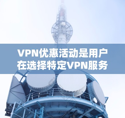VPN优惠活动是用户在选择特定VPN服务时的常见需求,这些优惠活动通常提供额外的费用优惠,如折扣、免费试用、赠品等。以下是一些常见的VPN优惠活动,以F Fermat为例