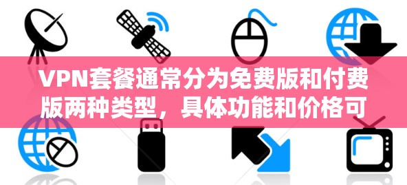 VPN套餐通常分为免费版和付费版两种类型,具体功能和价格可能因平台而异,因此建议您根据自己的需求选择合适的套餐。以下是关于VPN套餐的一些基本信息