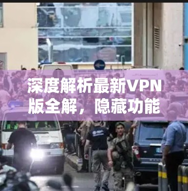 深度解析最新VPN版全解,隐藏功能与优化优化