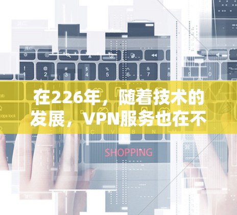 在226年,随着技术的发展,VPN服务也在不断更新和改进。以下是226年可能会出现的VPN推荐和趋势