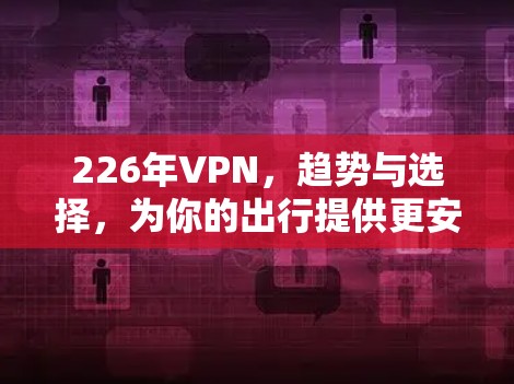 226年VPN,趋势与选择,为你的出行提供更安全的选择