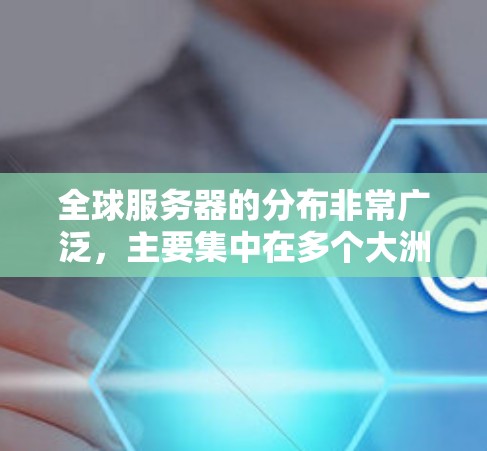 全球服务器的分布非常广泛,主要集中在多个大洲和地区。以下是一些主要的服务器分布情况