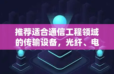 推荐适合通信工程领域的传输设备,光纤、电缆、无线与无线 ALSO行