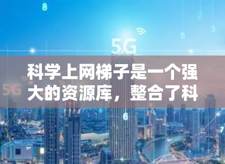 科学上网梯子是一个强大的资源库,整合了科学数据、文献、计算工具和实验工具,通过互联网连接,提供丰富的科学资源和专业工具,帮助用户进行科学研究、学习和教学。以下是科学上网梯子的详细介绍