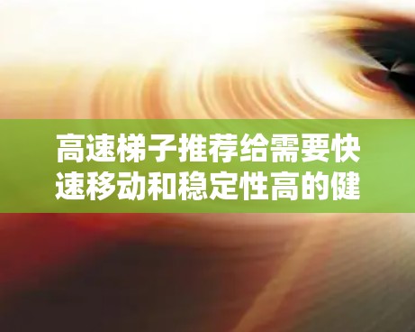 高速梯子推荐给需要快速移动和稳定性高的健身爱好者。以下是一些推荐产品和他们的特点