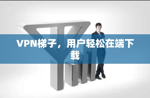 VPN梯子,用户轻松在端下载