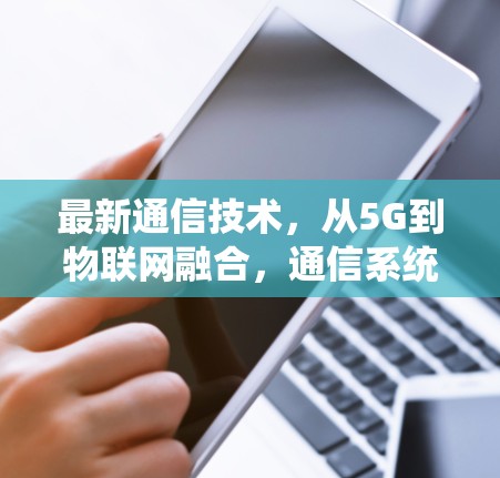 最新通信技术，从5G到物联网融合，通信系统的新进展