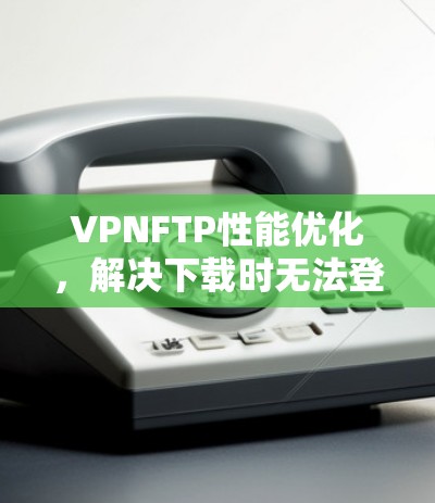 VPNFTP性能优化，解决下载时无法登录的问题