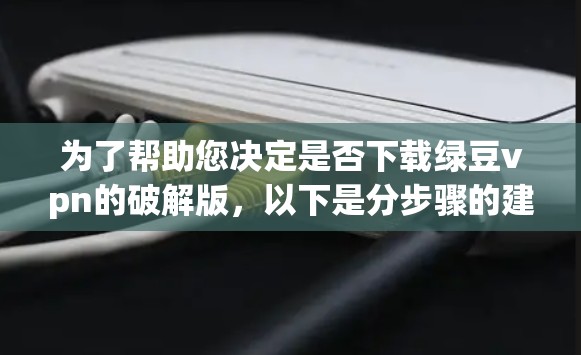 为了帮助您决定是否下载绿豆vpn的破解版,以下是分步骤的建议