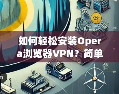 如何轻松安装Opera浏览器VPN?简单几步就能搞定
