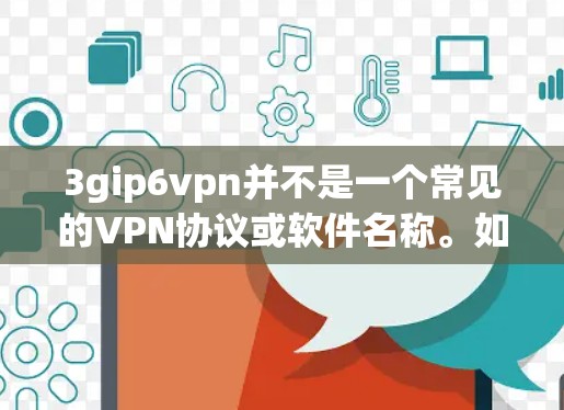 3gip6vpn并不是一个常见的VPN协议或软件名称。如果您指的是某种特定的VPN软件或协议，请提供更多上下文信息，以便更准确地帮助您找到合适的解决方案