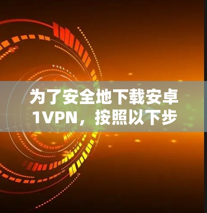 为了安全地下载安卓1VPN,按照以下步骤操作