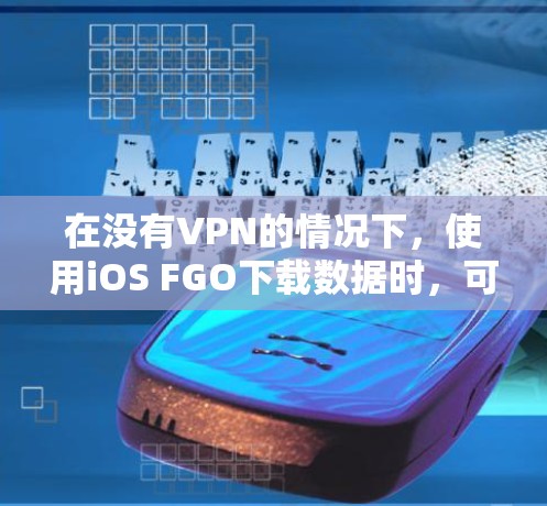 在没有VPN的情况下,使用iOS FGO下载数据时,可以采取以下步骤