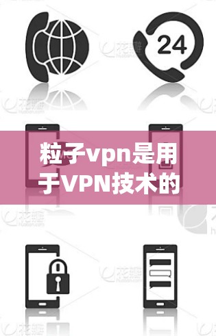 粒子vpn是用于VPN技术的软件，帮助用户在互联网上使用安全的VPN服务。以下是逐步的下载和使用指南