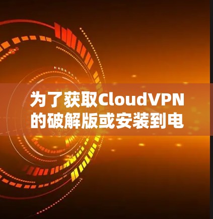 为了获取CloudVPN的破解版或安装到电脑上,您可以按照以下步骤进行操作 为了获取CloudVPN的破解版或安装到电脑上,您可以按照以下步骤进行操作