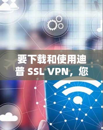 要下载和使用迪普 SSL VPN,您可以按照以下步骤进行操作 要下载和使用迪普 SSL VPN,您可以按照以下步骤进行操作