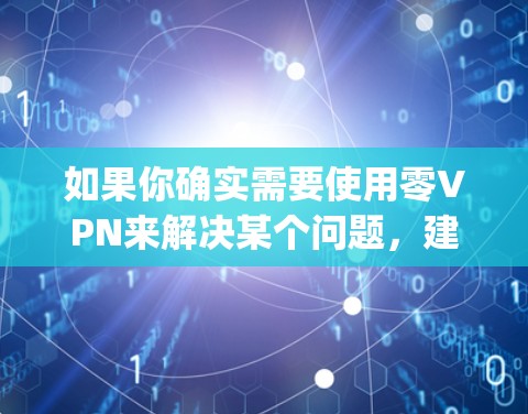 如果你确实需要使用零VPN来解决某个问题,建议你使用官方提供的VPN软件,如Zapier、双倍快通或 NordVPN,这些软件通常会提供更安全的连接体验,并且不会限制用户的使用权限 如果你确实需要使用零VPN来解决某个问题,建议你使用官方提供的VPN软件,如Zapier、双倍快通或 NordVPN,这些软件通常会提供更安全的连接体验,并且不会限制用户的使用权限