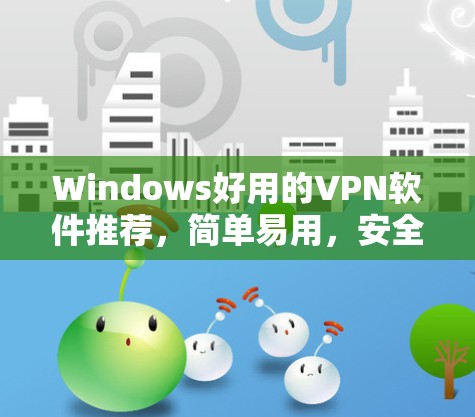 Windows好用的VPN软件推荐,简单易用,安全可靠 Windows好用的VPN软件推荐,简单易用,安全可靠