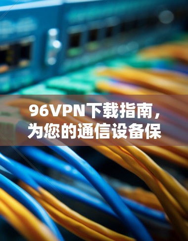 96VPN下载指南，为您的通信设备保驾护航