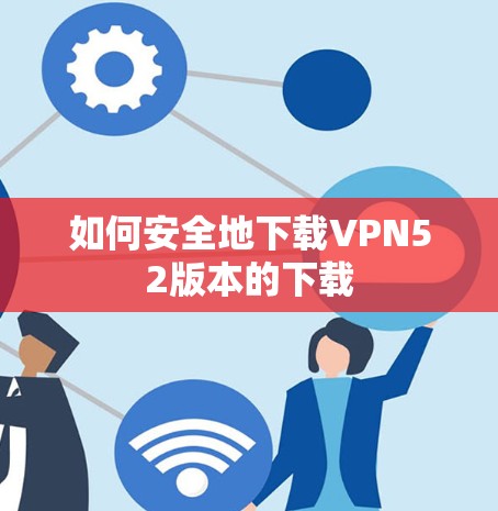 如何安全地下载VPN52版本的下载 如何安全地下载VPN52版本的下载