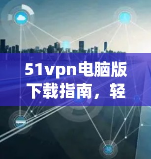 51vpn电脑版下载指南,轻松获取网络安全防护 51vpn电脑版下载指南,轻松获取网络安全防护