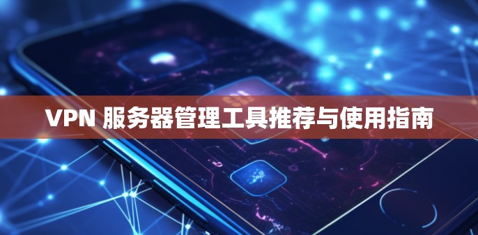 VPN 服务器管理工具推荐与使用指南 VPN 服务器管理工具推荐与使用指南