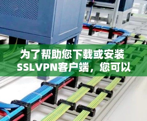 为了帮助您下载或安装 SSLVPN客户端,您可以按照以下步骤操作 为了帮助您下载或安装 SSLVPN客户端,您可以按照以下步骤操作