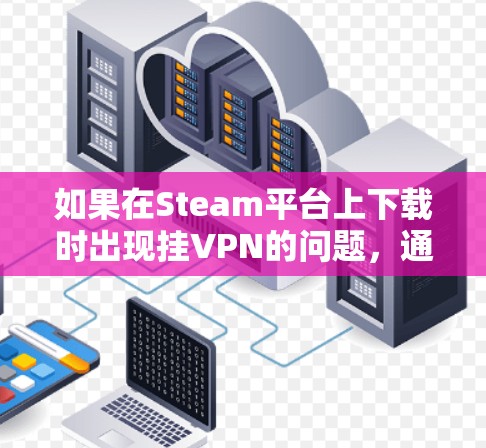 如果在Steam平台上下载时出现挂VPN的问题，通常与防火墙的设置以及VPN服务的配置有关。以下是一些常见的解决步骤