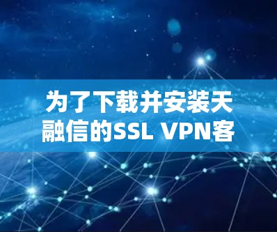 为了下载并安装天融信的SSL VPN客户端,您可以按照以下步骤进行操作 为了下载并安装天融信的SSL VPN客户端,您可以按照以下步骤进行操作
