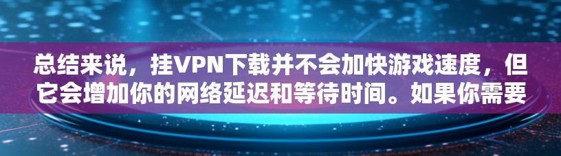总结来说,挂VPN下载并不会加快游戏速度,但它会增加你的网络延迟和等待时间。如果你需要更流畅的游戏体验,考虑使用可靠的VPN服务
