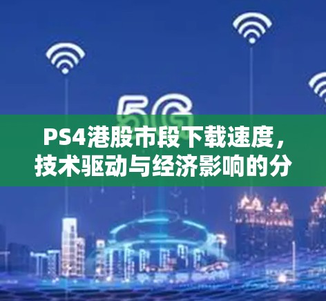 PS4港股市段下载速度,技术驱动与经济影响的分析 PS4港股市段下载速度,技术驱动与经济影响的分析