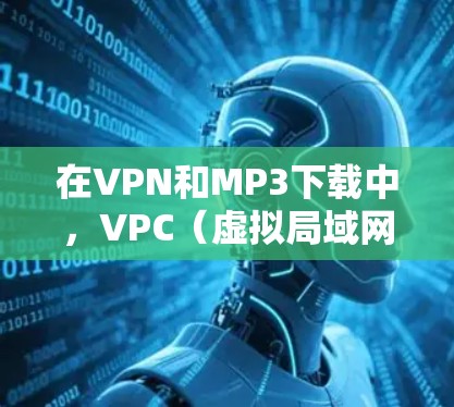 在VPN和MP3下载中,VPC(虚拟局域网)和VPCVP3(虚拟局域网内虚拟内网)是重要的网络划分协议,它们在管理网络和控制访问权限方面具有特定的应用场景