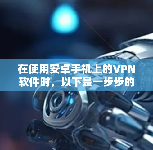 在使用安卓手机上的VPN软件时,以下是一步步的指南 在使用安卓手机上的VPN软件时,以下是一步步的指南