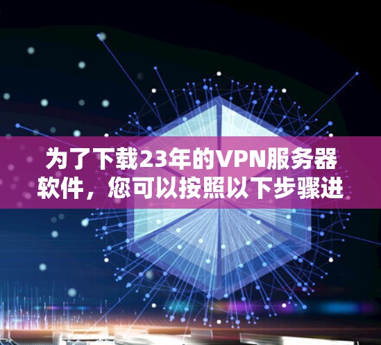 为了下载23年的VPN服务器软件,您可以按照以下步骤进行 为了下载23年的VPN服务器软件,您可以按照以下步骤进行